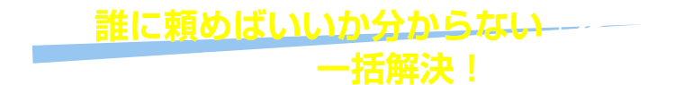 「誰に頼めばいいか分からない」をズバッと一括解決！
